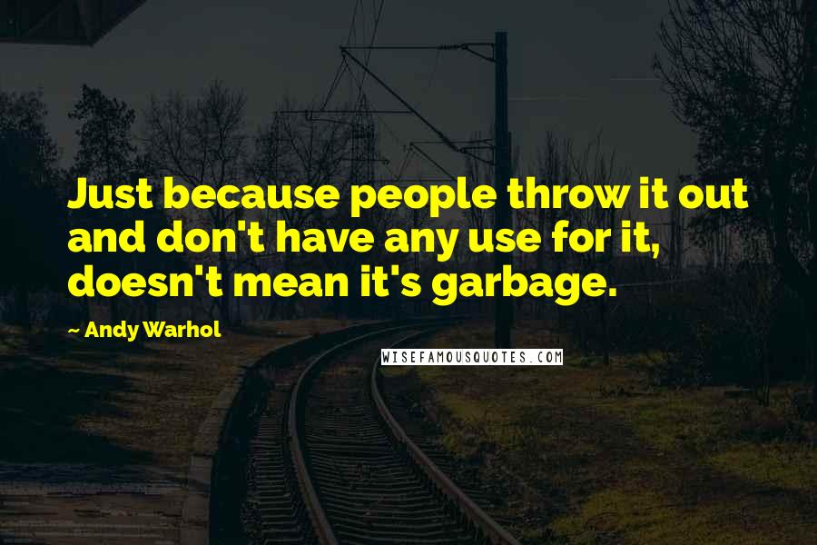 Andy Warhol Quotes: Just because people throw it out and don't have any use for it, doesn't mean it's garbage.