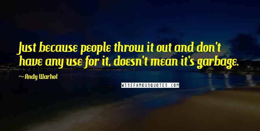 Andy Warhol Quotes: Just because people throw it out and don't have any use for it, doesn't mean it's garbage.