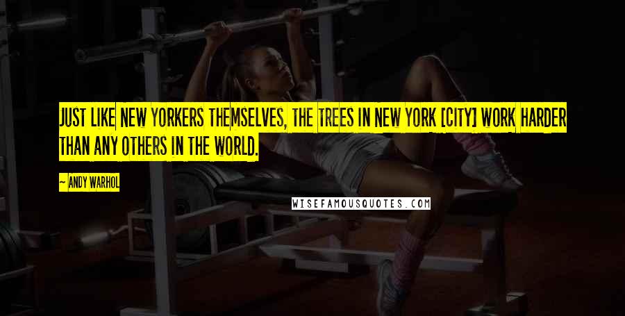 Andy Warhol Quotes: Just like New Yorkers themselves, the trees in New York [city] work harder than any others in the world.