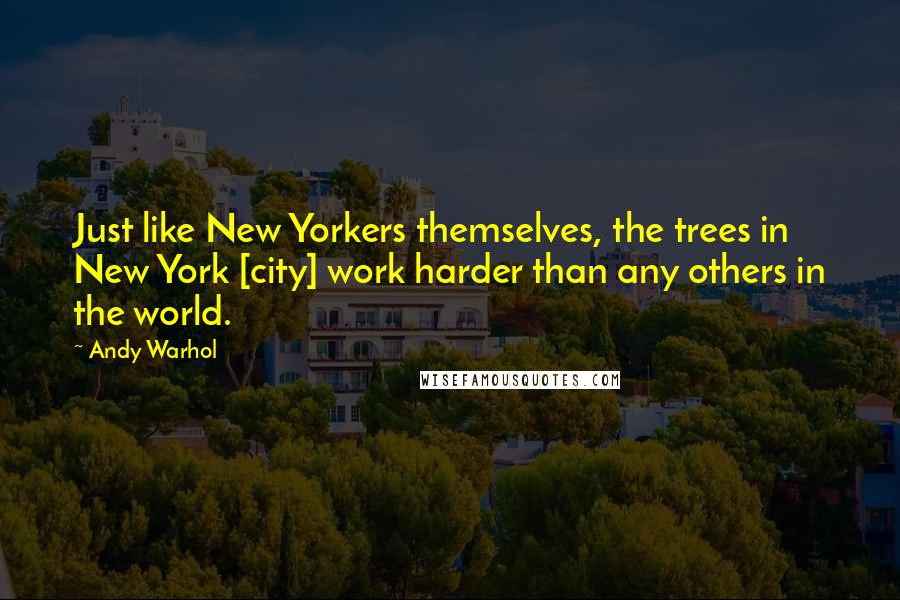 Andy Warhol Quotes: Just like New Yorkers themselves, the trees in New York [city] work harder than any others in the world.