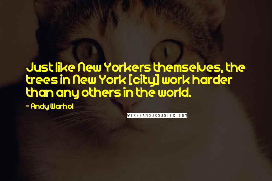 Andy Warhol Quotes: Just like New Yorkers themselves, the trees in New York [city] work harder than any others in the world.