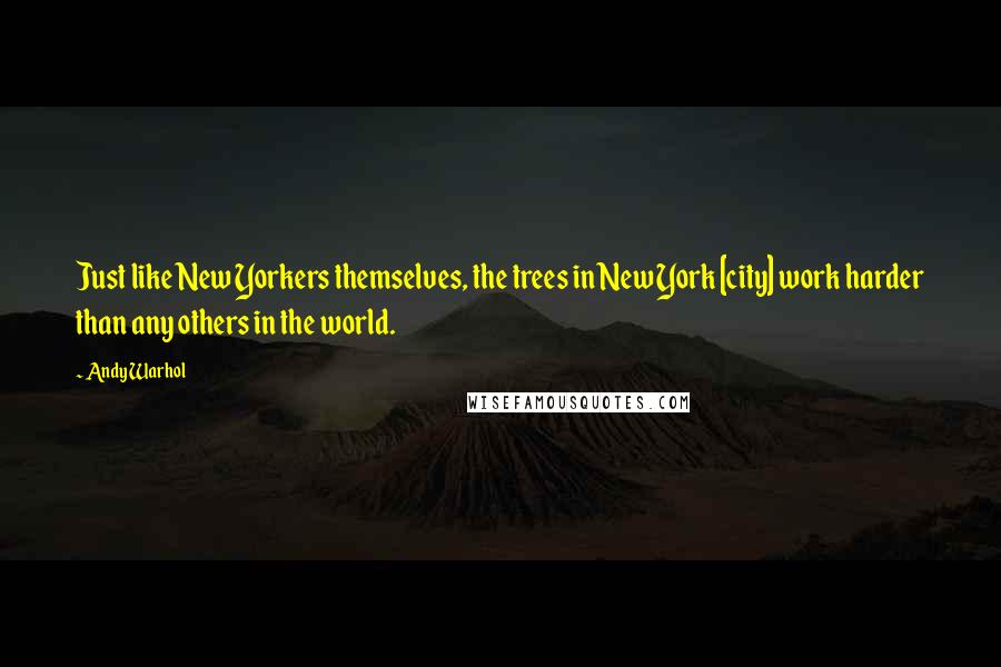 Andy Warhol Quotes: Just like New Yorkers themselves, the trees in New York [city] work harder than any others in the world.