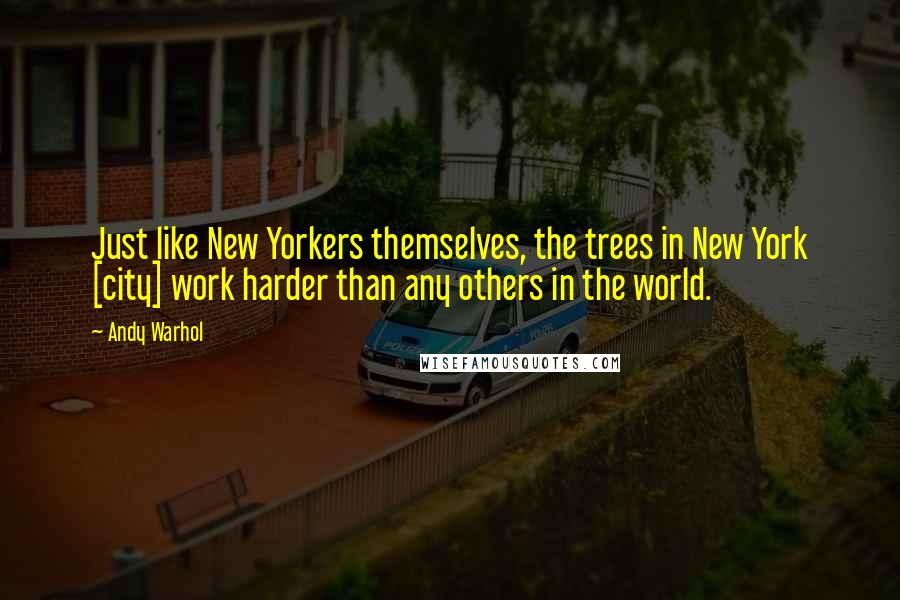 Andy Warhol Quotes: Just like New Yorkers themselves, the trees in New York [city] work harder than any others in the world.