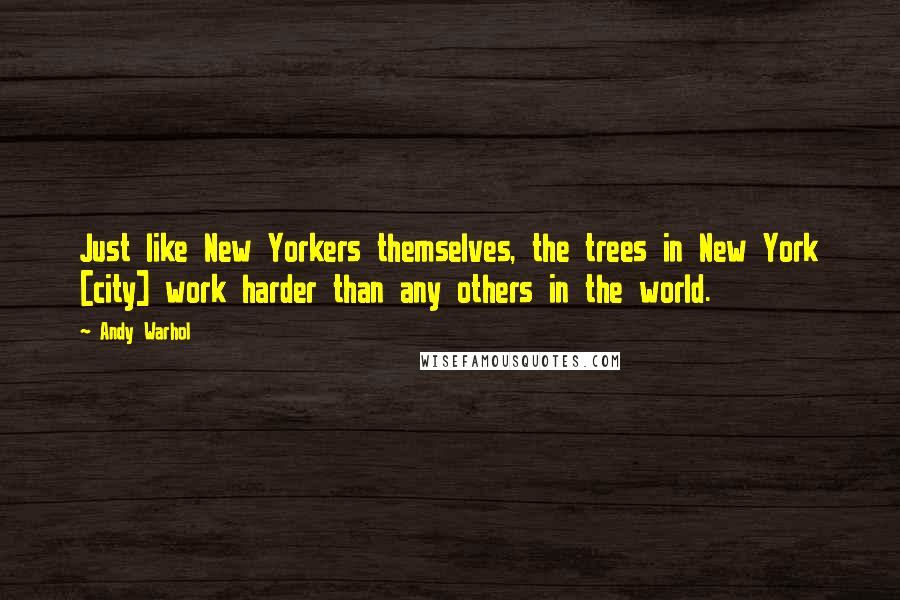 Andy Warhol Quotes: Just like New Yorkers themselves, the trees in New York [city] work harder than any others in the world.