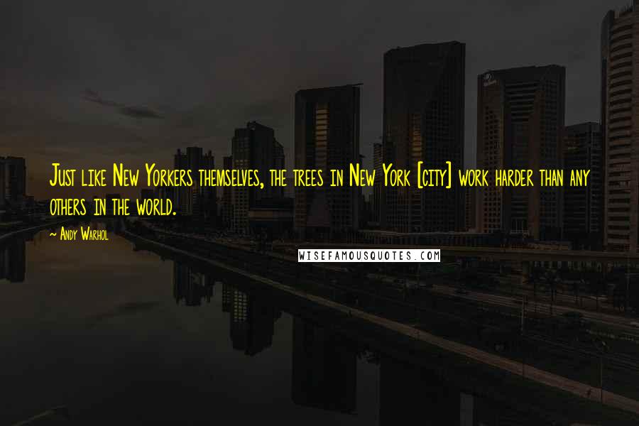 Andy Warhol Quotes: Just like New Yorkers themselves, the trees in New York [city] work harder than any others in the world.