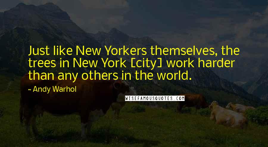 Andy Warhol Quotes: Just like New Yorkers themselves, the trees in New York [city] work harder than any others in the world.