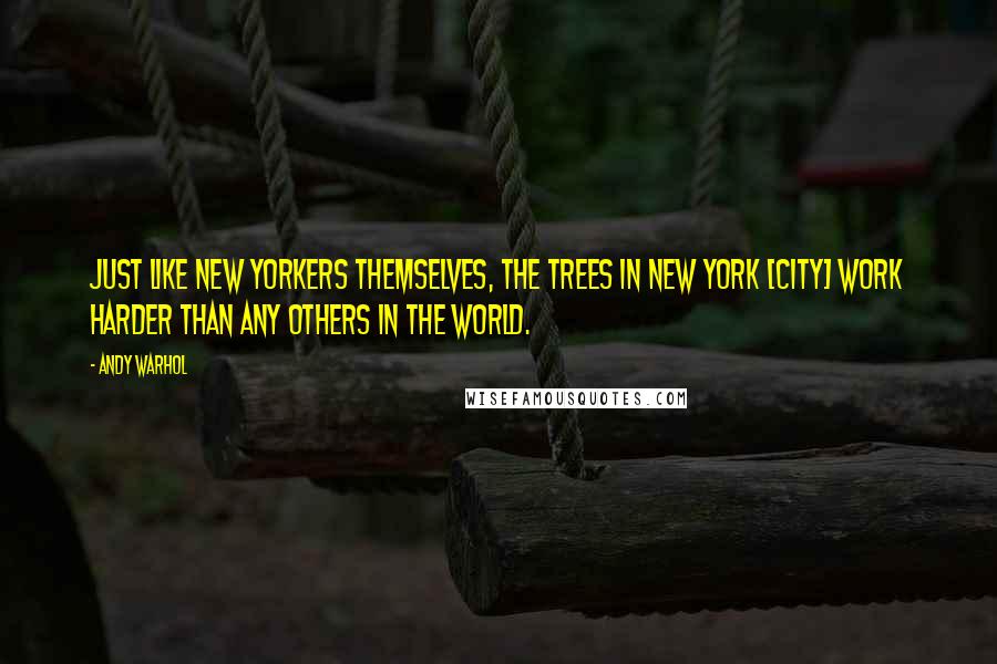 Andy Warhol Quotes: Just like New Yorkers themselves, the trees in New York [city] work harder than any others in the world.