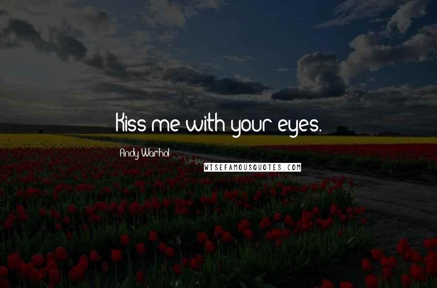 Andy Warhol Quotes: Kiss me with your eyes.