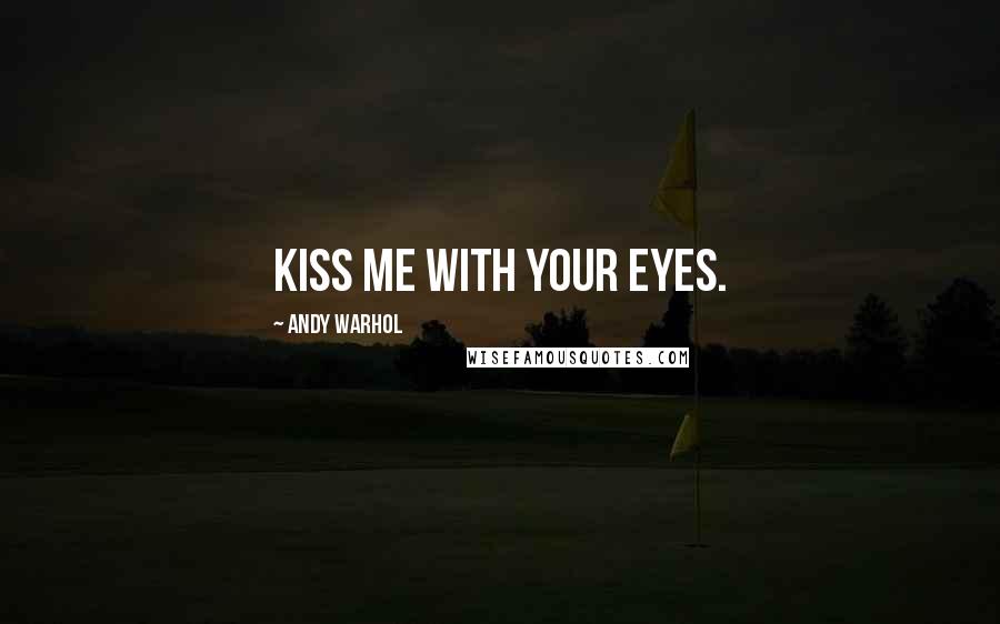 Andy Warhol Quotes: Kiss me with your eyes.