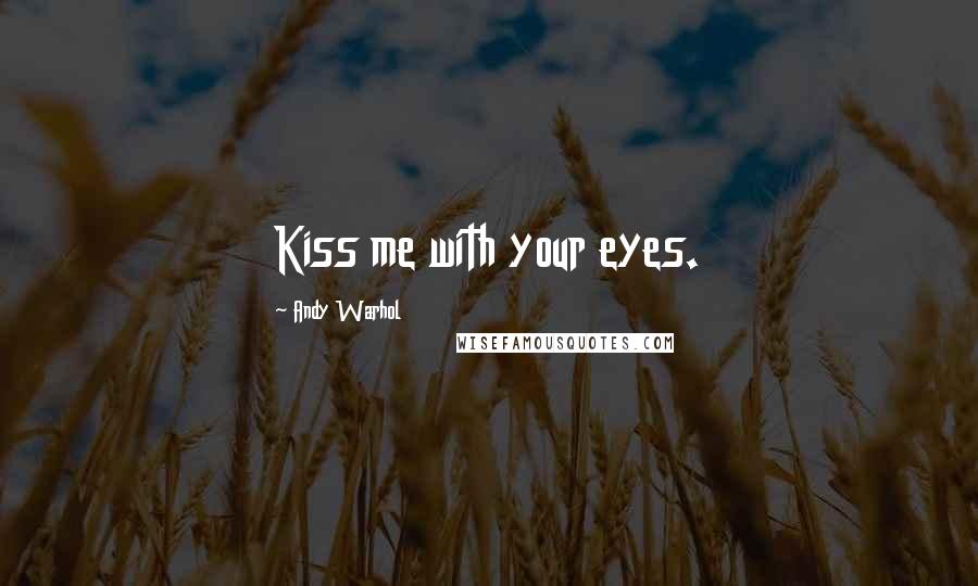 Andy Warhol Quotes: Kiss me with your eyes.