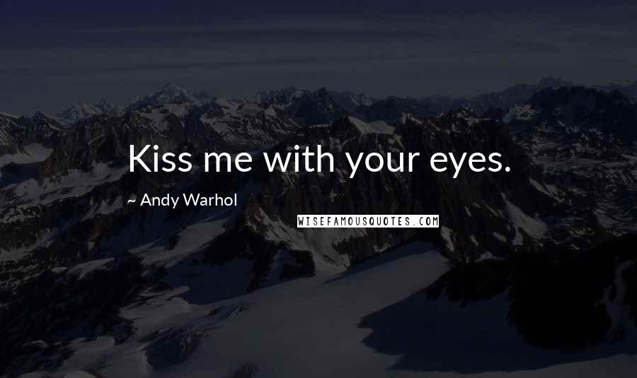 Andy Warhol Quotes: Kiss me with your eyes.