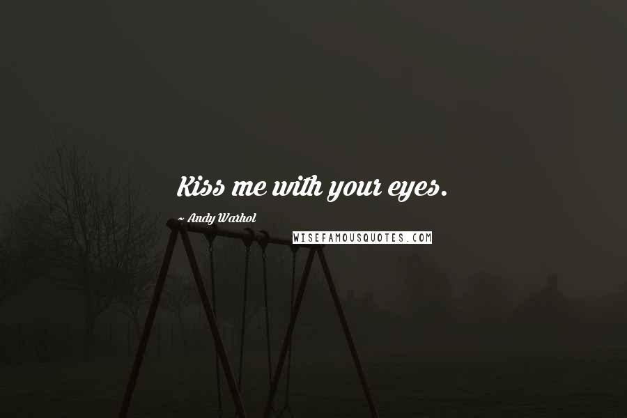 Andy Warhol Quotes: Kiss me with your eyes.