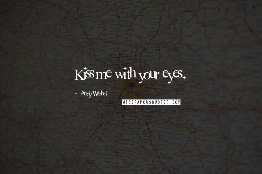 Andy Warhol Quotes: Kiss me with your eyes.