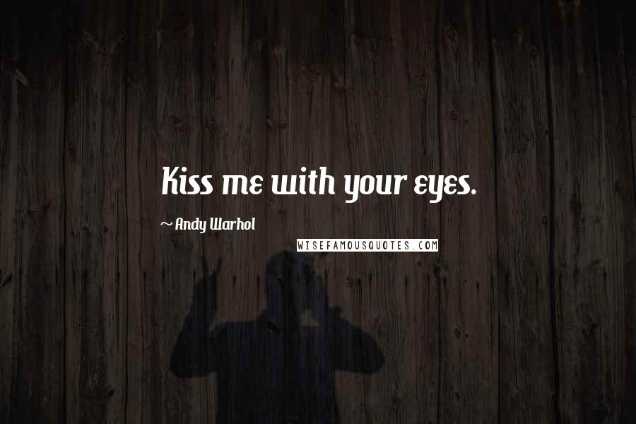 Andy Warhol Quotes: Kiss me with your eyes.