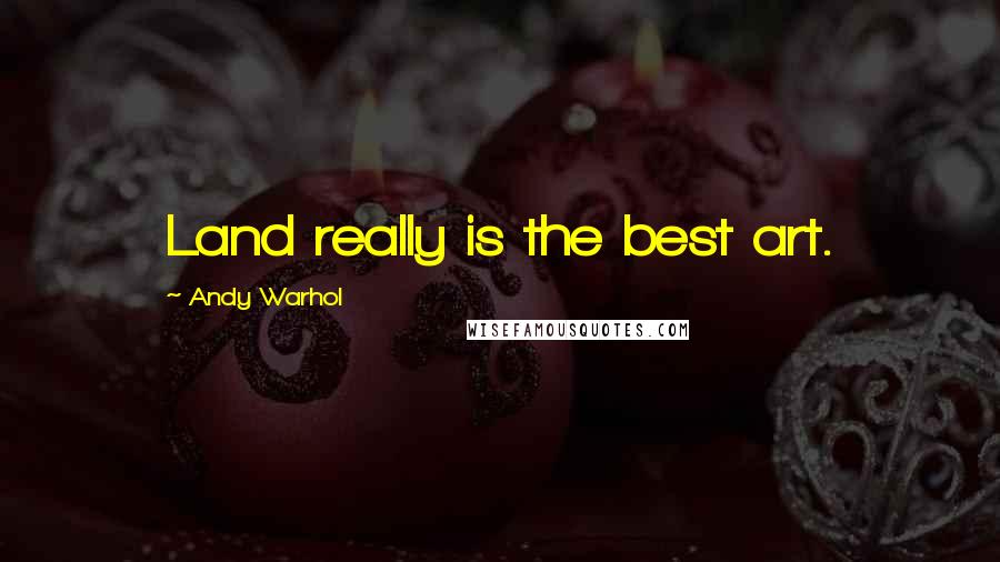 Andy Warhol Quotes: Land really is the best art.