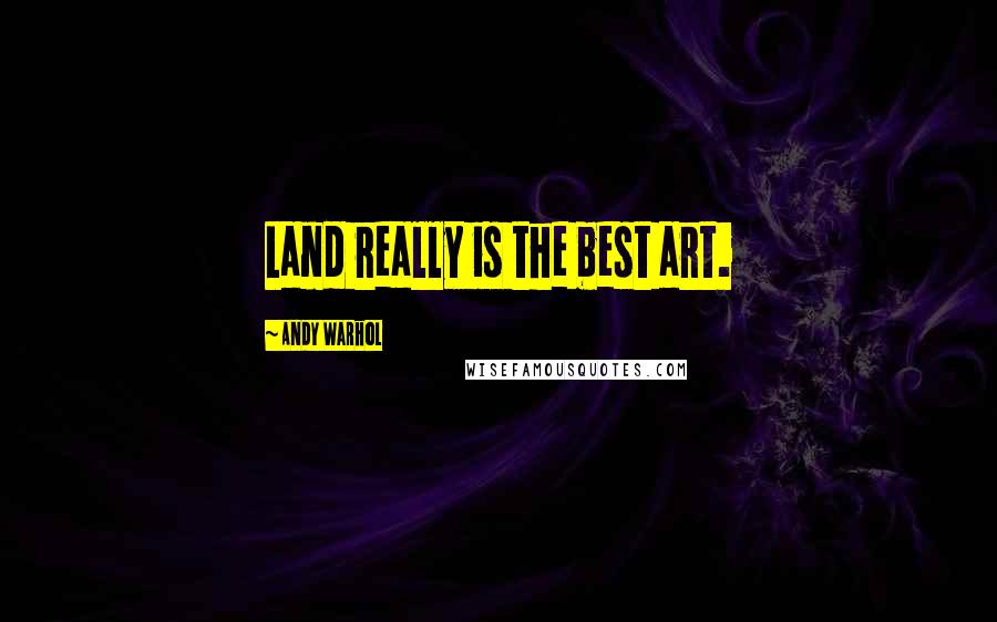 Andy Warhol Quotes: Land really is the best art.
