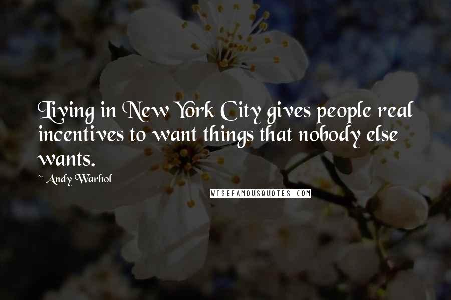 Andy Warhol Quotes: Living in New York City gives people real incentives to want things that nobody else wants.