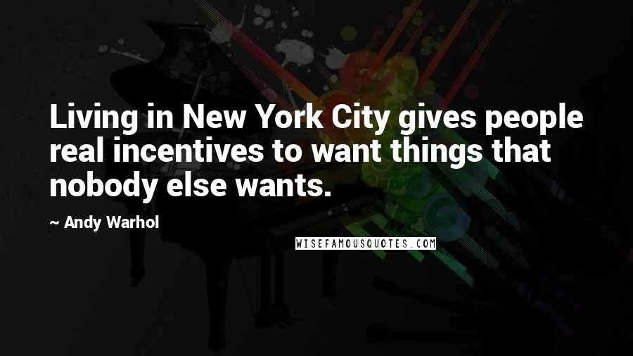 Andy Warhol Quotes: Living in New York City gives people real incentives to want things that nobody else wants.