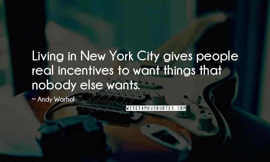 Andy Warhol Quotes: Living in New York City gives people real incentives to want things that nobody else wants.