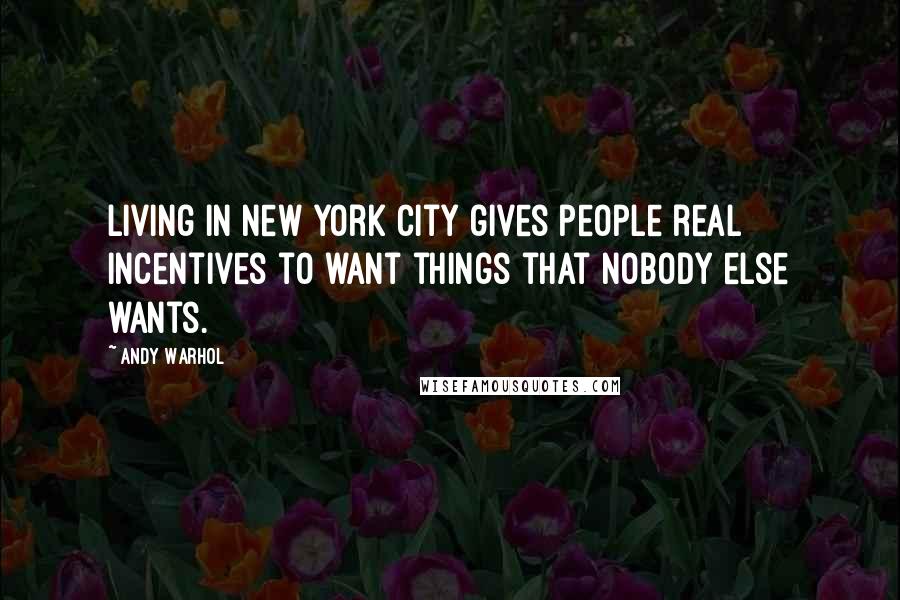 Andy Warhol Quotes: Living in New York City gives people real incentives to want things that nobody else wants.