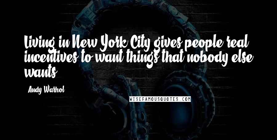 Andy Warhol Quotes: Living in New York City gives people real incentives to want things that nobody else wants.