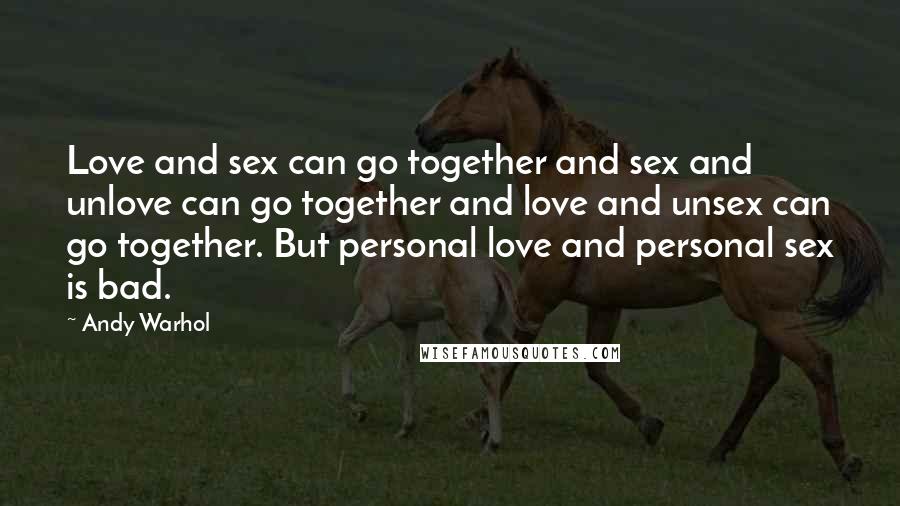 Andy Warhol Quotes: Love and sex can go together and sex and unlove can go together and love and unsex can go together. But personal love and personal sex is bad.