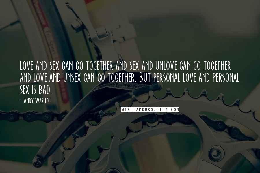 Andy Warhol Quotes: Love and sex can go together and sex and unlove can go together and love and unsex can go together. But personal love and personal sex is bad.