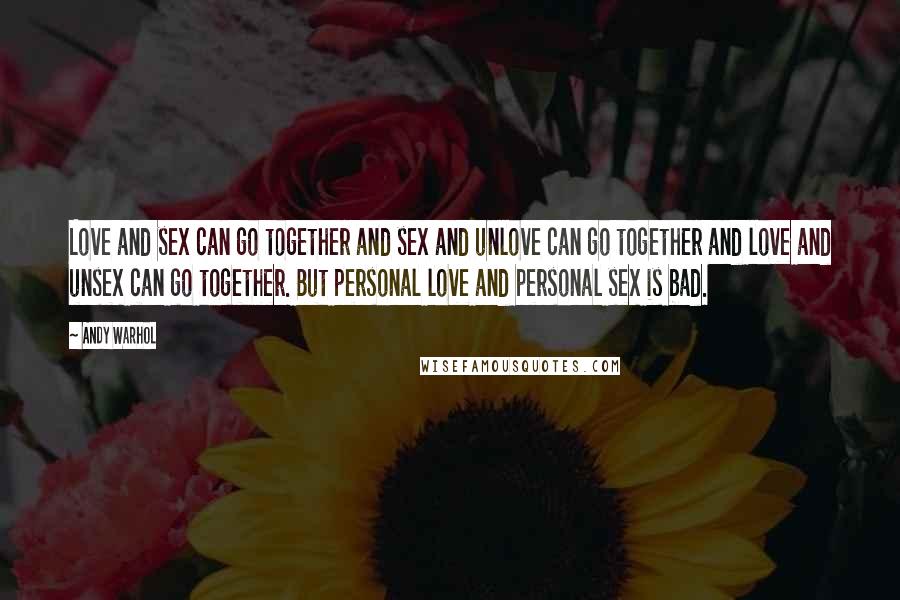 Andy Warhol Quotes: Love and sex can go together and sex and unlove can go together and love and unsex can go together. But personal love and personal sex is bad.