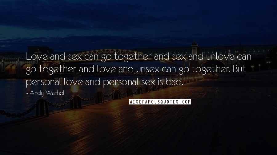 Andy Warhol Quotes: Love and sex can go together and sex and unlove can go together and love and unsex can go together. But personal love and personal sex is bad.