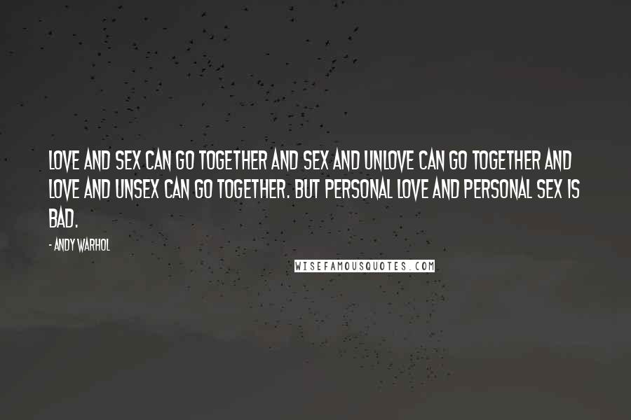 Andy Warhol Quotes: Love and sex can go together and sex and unlove can go together and love and unsex can go together. But personal love and personal sex is bad.