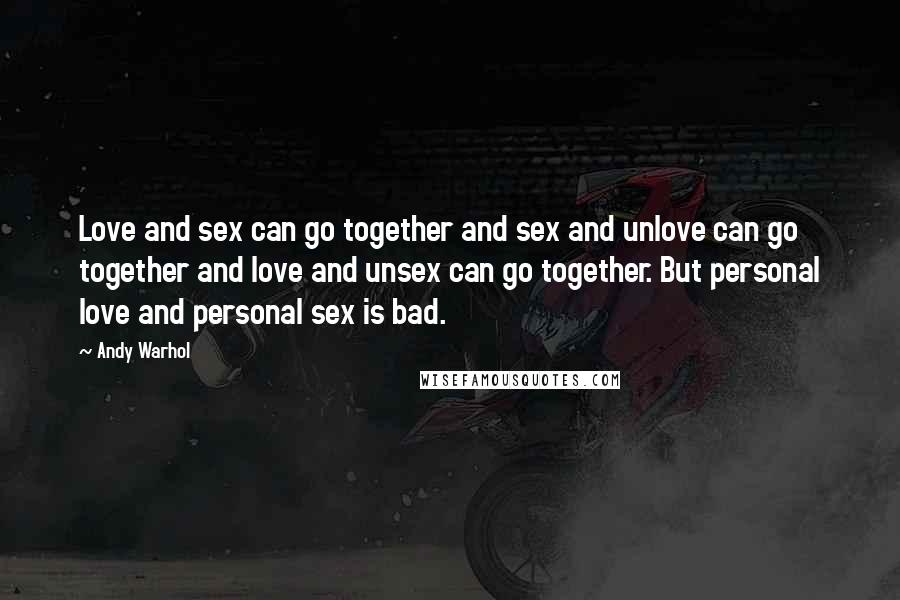 Andy Warhol Quotes: Love and sex can go together and sex and unlove can go together and love and unsex can go together. But personal love and personal sex is bad.