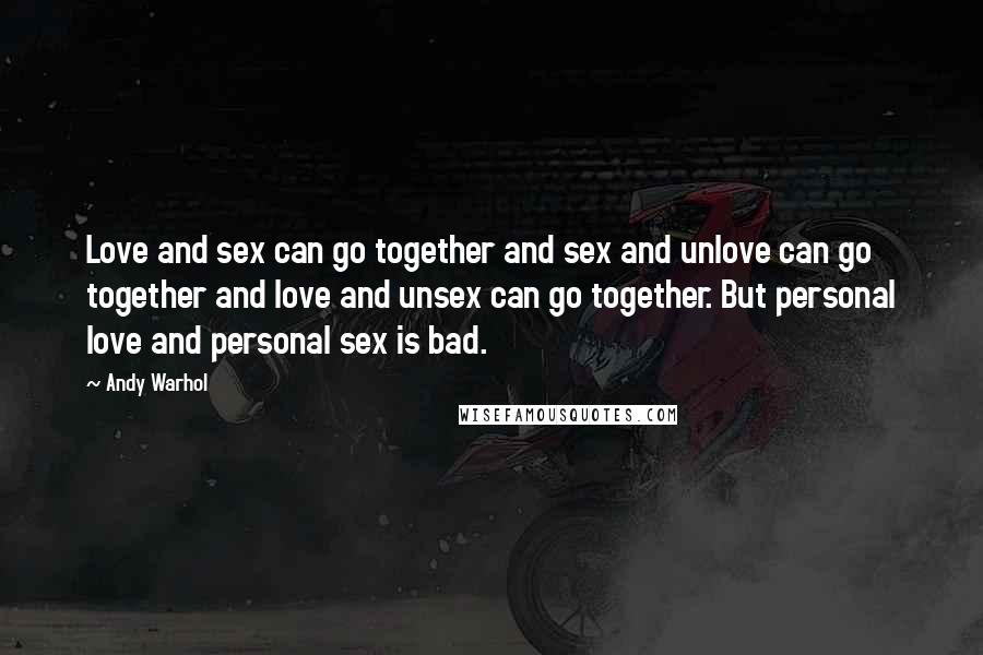 Andy Warhol Quotes: Love and sex can go together and sex and unlove can go together and love and unsex can go together. But personal love and personal sex is bad.