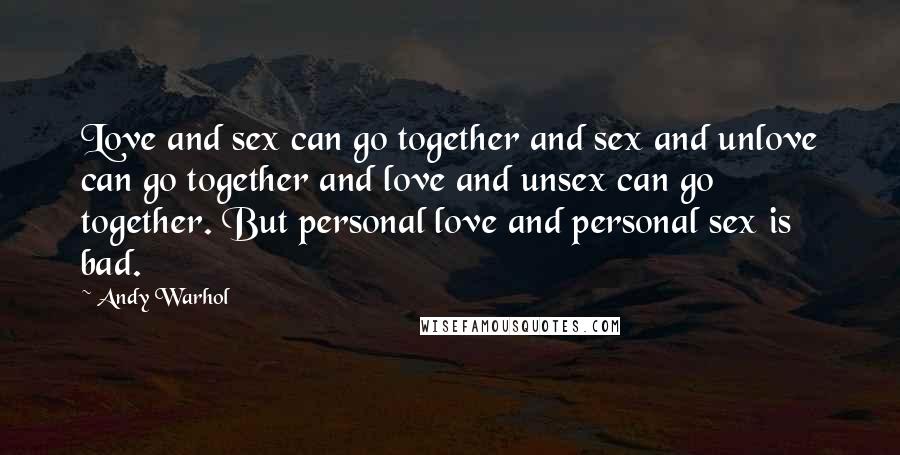 Andy Warhol Quotes: Love and sex can go together and sex and unlove can go together and love and unsex can go together. But personal love and personal sex is bad.