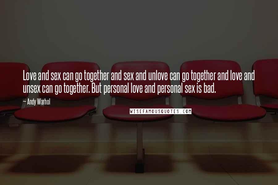 Andy Warhol Quotes: Love and sex can go together and sex and unlove can go together and love and unsex can go together. But personal love and personal sex is bad.