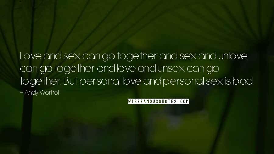 Andy Warhol Quotes: Love and sex can go together and sex and unlove can go together and love and unsex can go together. But personal love and personal sex is bad.