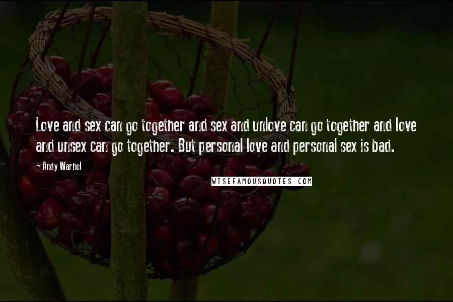 Andy Warhol Quotes: Love and sex can go together and sex and unlove can go together and love and unsex can go together. But personal love and personal sex is bad.