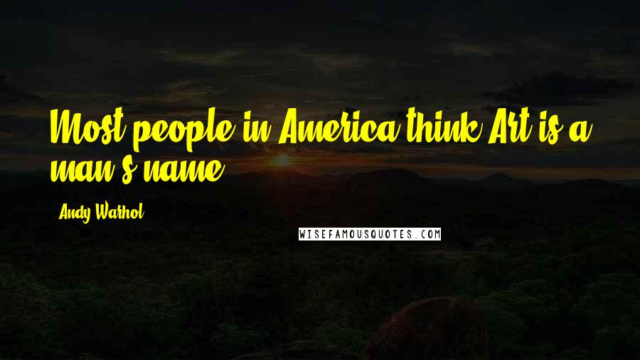 Andy Warhol Quotes: Most people in America think Art is a man's name.