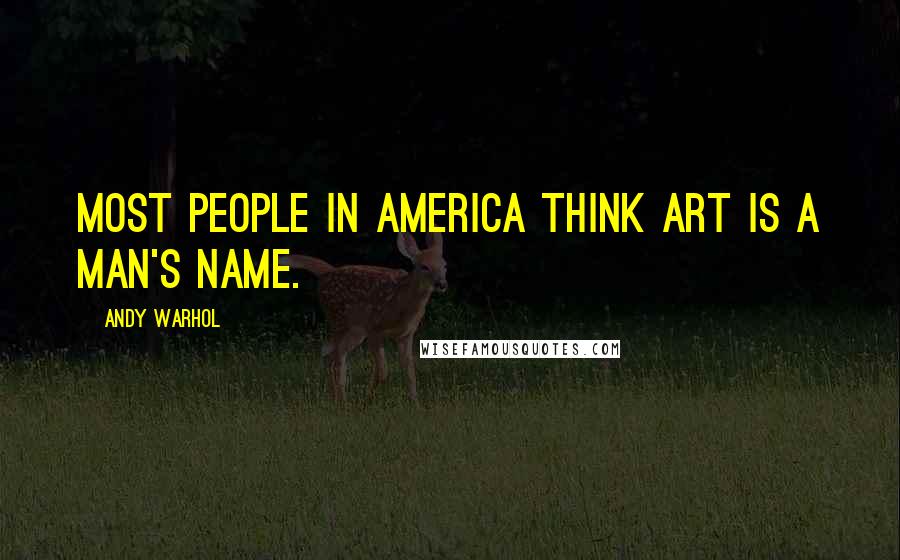 Andy Warhol Quotes: Most people in America think Art is a man's name.