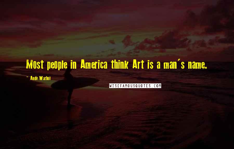 Andy Warhol Quotes: Most people in America think Art is a man's name.