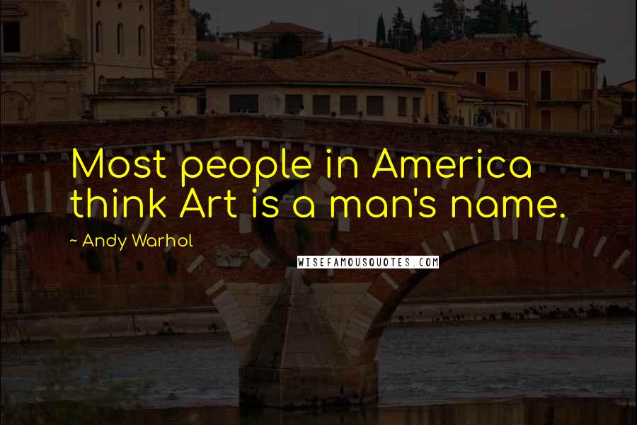 Andy Warhol Quotes: Most people in America think Art is a man's name.