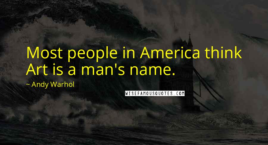 Andy Warhol Quotes: Most people in America think Art is a man's name.