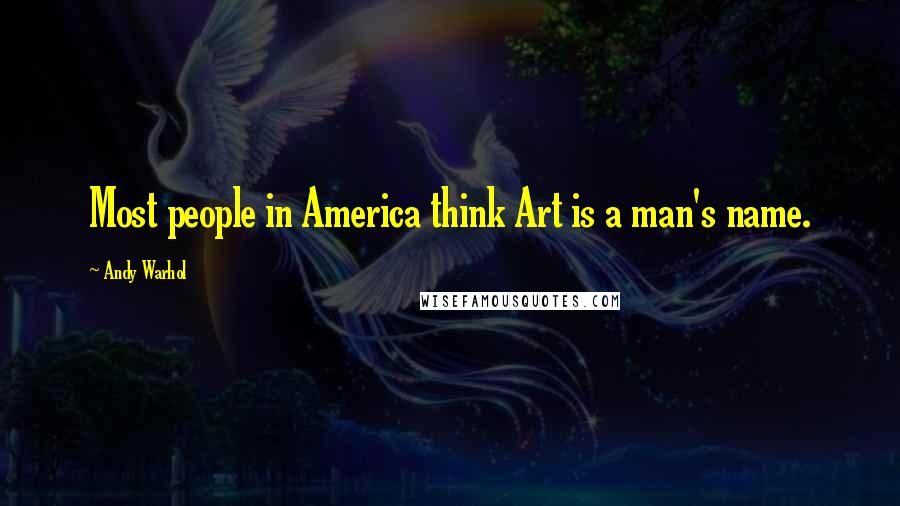 Andy Warhol Quotes: Most people in America think Art is a man's name.