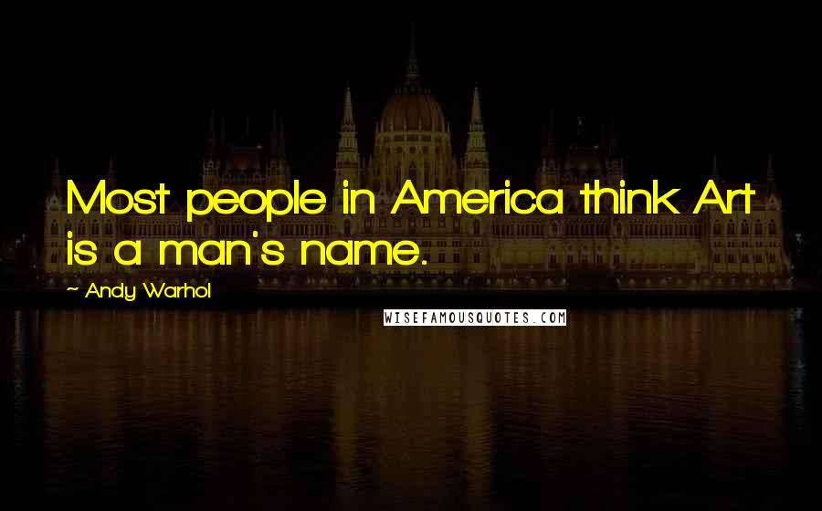 Andy Warhol Quotes: Most people in America think Art is a man's name.