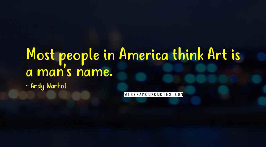 Andy Warhol Quotes: Most people in America think Art is a man's name.