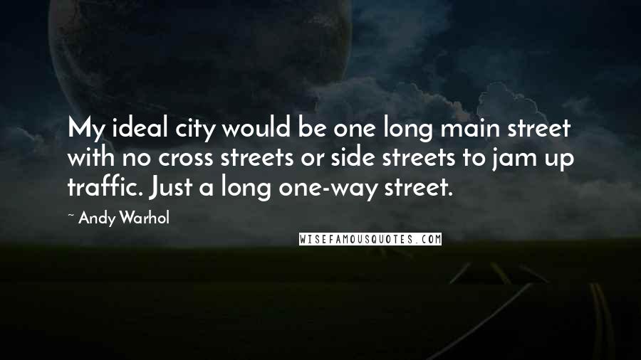 Andy Warhol Quotes: My ideal city would be one long main street with no cross streets or side streets to jam up traffic. Just a long one-way street.