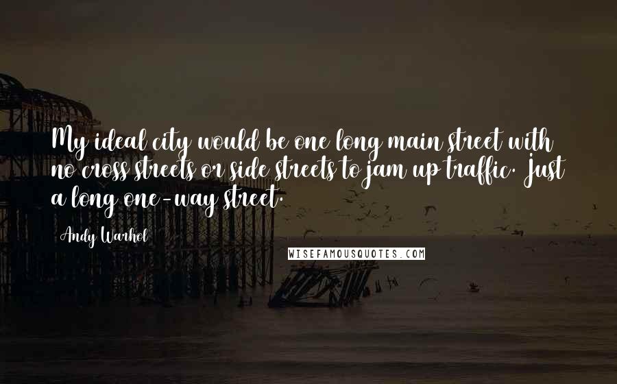 Andy Warhol Quotes: My ideal city would be one long main street with no cross streets or side streets to jam up traffic. Just a long one-way street.