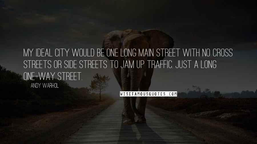 Andy Warhol Quotes: My ideal city would be one long main street with no cross streets or side streets to jam up traffic. Just a long one-way street.
