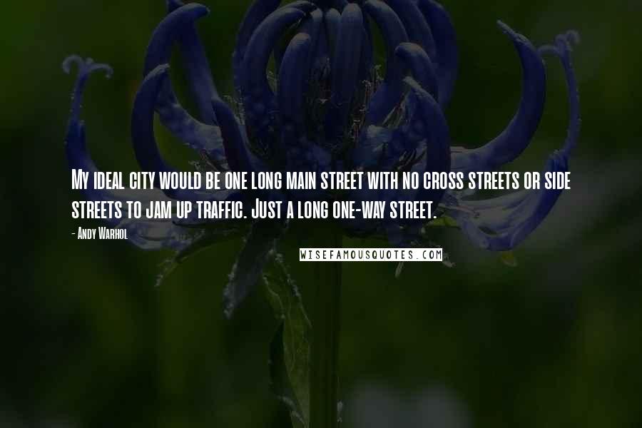 Andy Warhol Quotes: My ideal city would be one long main street with no cross streets or side streets to jam up traffic. Just a long one-way street.
