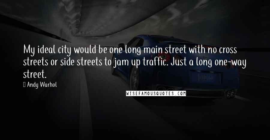 Andy Warhol Quotes: My ideal city would be one long main street with no cross streets or side streets to jam up traffic. Just a long one-way street.