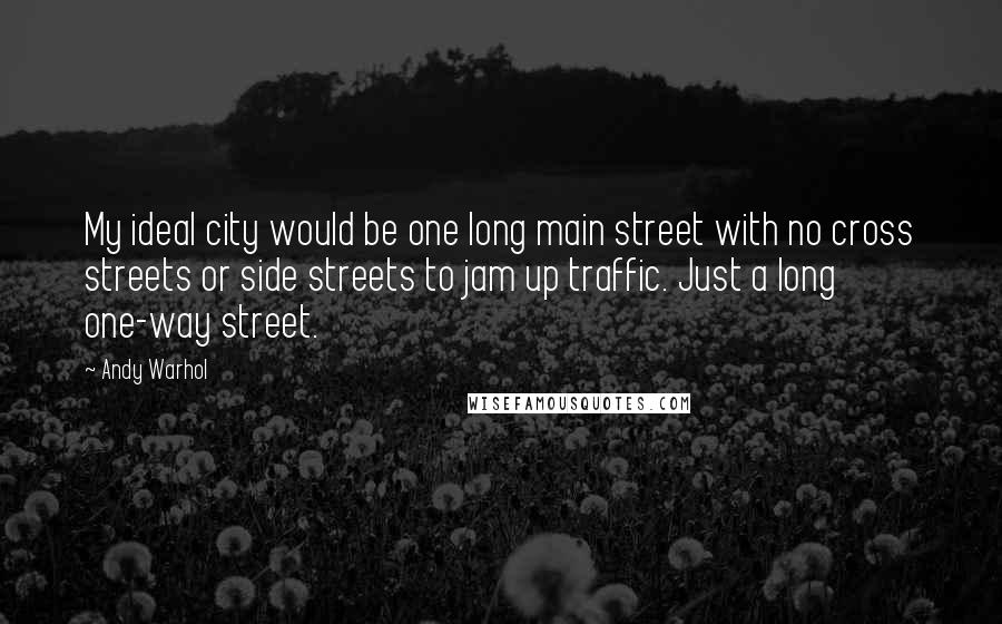 Andy Warhol Quotes: My ideal city would be one long main street with no cross streets or side streets to jam up traffic. Just a long one-way street.